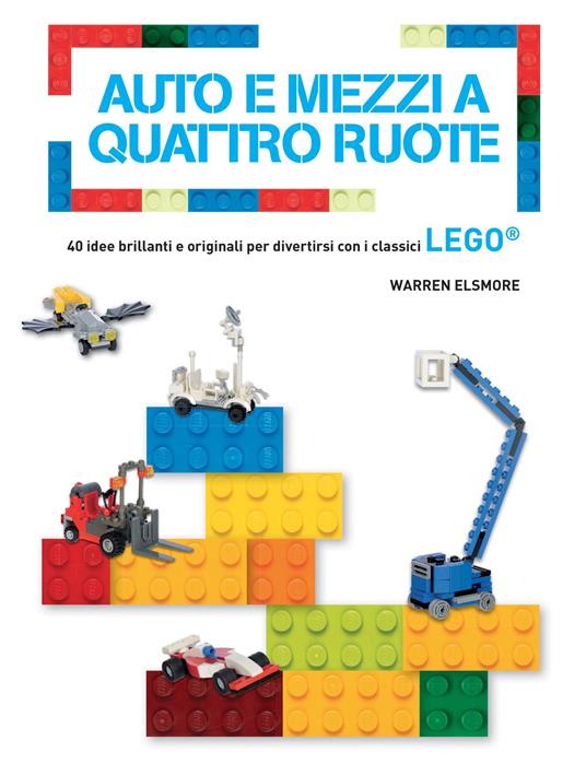 Auto e mezzi a quattro ruote. 40 idee brillanti e originali per divertirsi con i classici Lego®. Ediz. a colori - Warren Elsmore - copertina