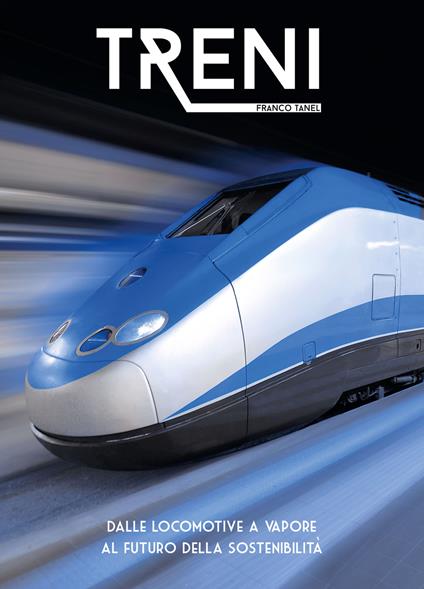 Treni. Dalle locomotive a vapore al futuro della sostenibilità. Ediz. a colori - Franco Tanel - copertina