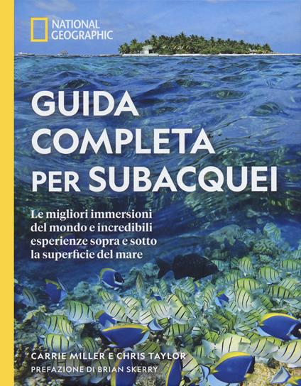 Guida completa per subacquei. Le migliori immersioni del mondo e incredibili esperienze sopra e sotto la superficie del mare. Ediz. a colori - Carrie Miller,Chris Taylor - copertina