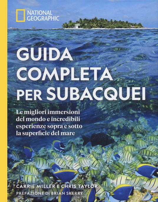 Guida completa per subacquei. Le migliori immersioni del mondo e incredibili esperienze sopra e sotto la superficie del mare. Ediz. a colori - Carrie Miller,Chris Taylor - copertina