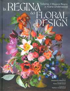 Libro La regina del floral design. Tulipina, il magico regno di Kiana Underwood. Ediz. a colori Alessandra Mattanza Kiana Underwood