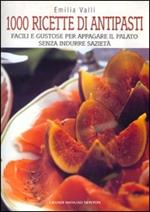 Mille ricette di antipasti. Facili e gustose per appagare il palato senza indurre sazietà
