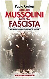 Quando Mussolini non era fascista. Dal socialismo rivoluzionario alla svolta autoritaria: storia della formazione politica di un dittatore - Paolo Cortesi - copertina