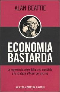 Economia bastarda. Le ragioni e le colpe della crisi mondiale e le strategie effiaci per uscirne - Alan Beattie - copertina