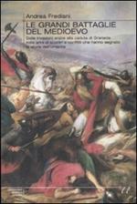 Le grandi battaglie del Medioevo. Dalle invasioni arabe alla caduta di Granada: mille anni di scontri e conflitti che hanno segnato la storia dell'umanità