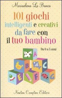 101 giochi intelligenti e creativi da fare con il tuo bambino. Da 0 a 5 anni - Mariaelena La Banca - copertina