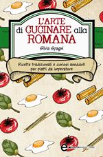 L' arte di cucinare alla romana. Ricette tradizionali e curiosi aneddoti per piatti da imperatore
