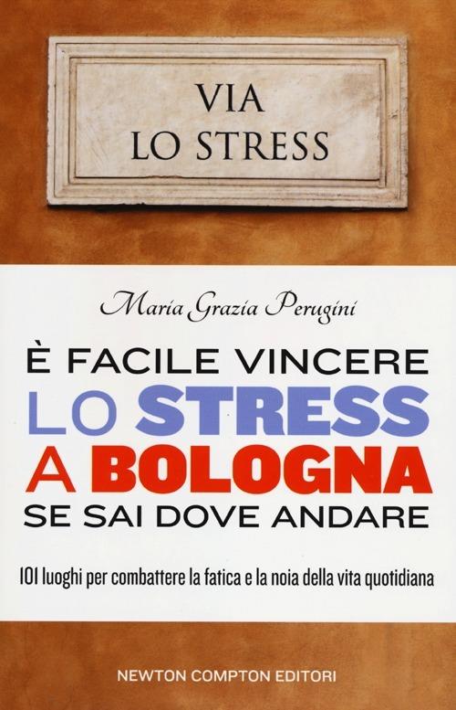 È facile vincere lo stress a Bologna se sai dove andare. 101 luoghi per combattere la fatica e la noia della vita quotidiana - M. Grazia Perugini - copertina