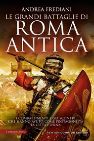 Le grandi battaglie di Roma antica. Dalle guerre sannitiche alle invasioni barbariche, i combattimenti e gli scontri che hanno avuto per protagonista la città eterna
