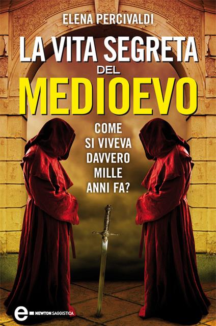 La vita segreta del Medioevo. Come si viveva davvero mille anni fa? Curiosità, misteri, riti e superstizioni di una civiltà affascinante e ancora tutta da scoprire - Elena Percivaldi - ebook