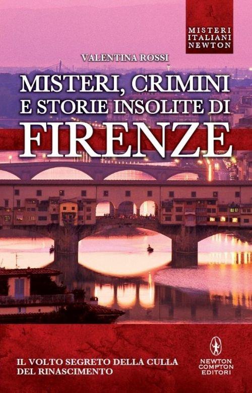 Misteri, crimini e storie insolite di Firenze. Il volto segreto della culla del Rinascimento - Valentina Rossi - copertina