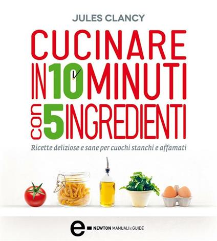 Cucinare in 10 minuti con 5 ingredienti - Jules Clancy,A. Mulas - ebook