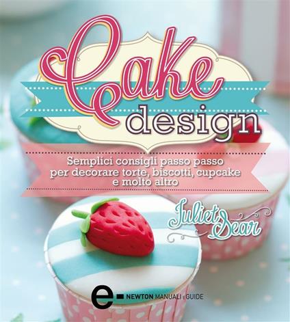 Cake design. Semplici consigli passo passo per decorare torte, biscotti, cupcakes e molto altro - Juliet Sear,A. Mulas - ebook