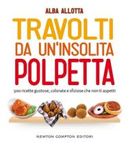 Travolti da un'insolita polpetta. 500 ricette gustose, colorate e sfiziose che non ti aspetti