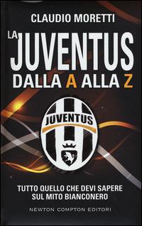 La Juventus dalla A alla Z. Tutto quello che devi sapere sul mito bianconero - Claudio Moretti - copertina