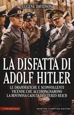La disfatta di Adolf Hitler. Le drammatiche e sconvolgenti vicende che accompagnarono la rovinosa caduta del Terzo Reich
