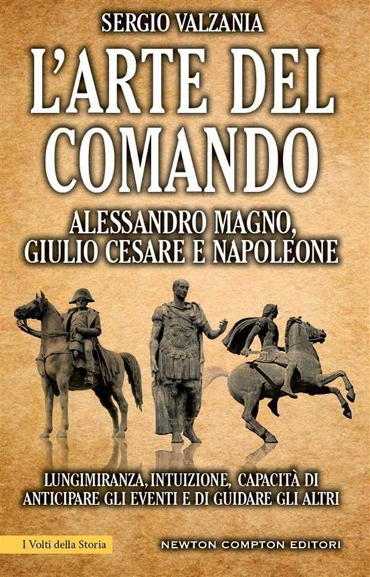 L' arte del comando. Alessandro Magno, Giulio Cesare e Napoleone - Sergio Valzania - ebook