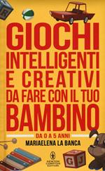 Giochi intelligenti e creativi da fare con il tuo bambino. Da 0 a 5 anni