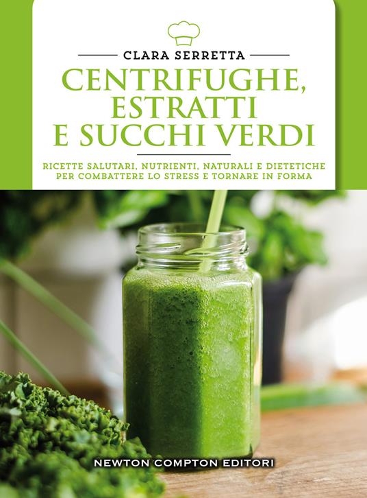 Centrifughe, estratti e succhi verdi. Ricette salutari, nutrienti, naturali e dimagranti per combattere lo stress e tornare in forma - Clara Serretta - copertina