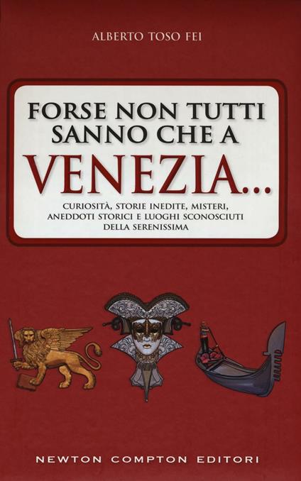 Forse non tutti sanno che a Venezia... curiosità, storie inedite, misteri, aneddoti storici e luoghi sconosciuti della città più famosa d'Italia - Alberto Toso Fei - copertina