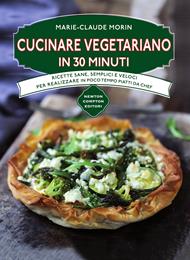 Cucinare vegetariano in 30 minuti. Ricette sane, semplici e veloci per realizzare in poco tempo piatti da chef