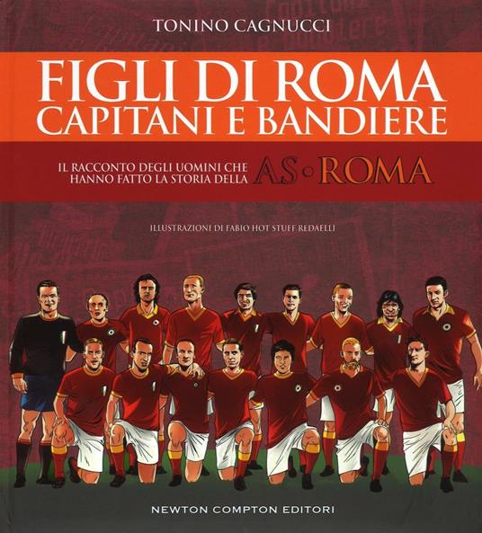 Figli di Roma. Capitani e bandiere. Il racconto degli uomini che hanno fatto la storia della AS Roma - Tonino Cagnucci - copertina