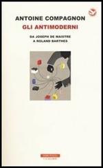 Gli antimoderni. Da Joseph De Maistre a Roland Barthes