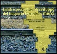 Limiti e prospettive di sviluppo del trasporto ferroviario merci. Atti del Convegno nazionale della Società italiana dei docenti di trasporti - Agostino Cappelli,Alessandra Libardo,Silvio Nocera - copertina