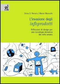 L'invasione degli infoprodotti. Riflessioni di design per una tecnologia domotica dal volto umano - Silvia D. Ferraris,Marco Maiocchi - copertina