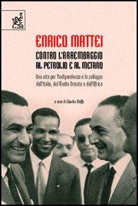 Enrico Mattei. Contro l'arrembaggio al petrolio e al metano. Una vita per l'indipendenza e lo sviluppo dell'Italia, del Medio Oriente e dell'Africa - Claudio Moffa - copertina