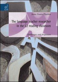 The language teacher researcher in the L2 reading classroom: challenges and responses - Anna F. Plastina - copertina