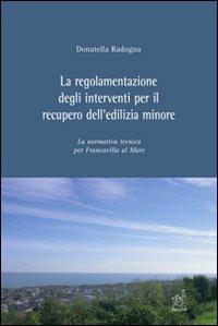 La regolamentazione degli interventi per il recupero dell'edilizia minore. La normativa tecnica per Francavilla al Mare - Donatella Radogna - copertina