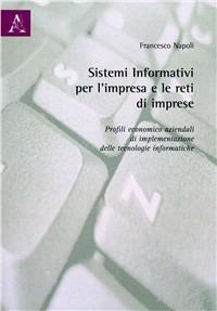 Sistemi informativi per l'impresa e le reti di imprese. Profili economico aziendali di implementazione delle tecnologie informatiche - Francesco Napoli - copertina