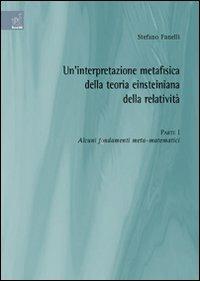 Un'interpretazione metafisica della teoria einsteiniana della relatività. Vol. 1: Alcuni fondamenti meta-matematici - Stefano Fanelli - copertina