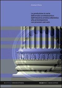 La produzione in serie dell'ornato architettonico. Dall'industria artistica ellenistica alla prototipazione con processi CAD/CAM - Annalisa Di Roma - copertina