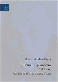 Il seme, il germoglio e il fiore. Pirandello fra biografia, narrativa e teatro - Barbara De Miro D'Ajeta - copertina