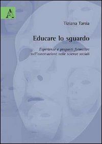 Educare lo sguardo. Esperienze e proposte formative sull'osservazione nelle scienze sociali - Tiziana Tarsia - copertina