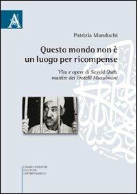 Questo mondo non è luogo per ricompense. Vita e opere di Sayyid Qutb martire dei fratelli musulmani - Patrizia Manduchi - copertina