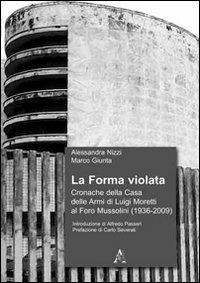La forma violata. Cronache della Casa delle Armi di Luigi Moretti al Foro Mussolini (1936-2009) - Alessandra Nizzi,Marco Giunta - copertina