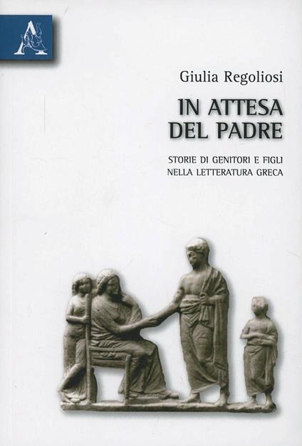 In attesa del Padre. Storie di genitori e figli nella letteratura greca - Giulia Regoliosi - copertina