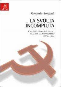 La svolta incompiuta. Il gruppo dirigente del Pci tra l'VIII e l'XI congresso (1956-1965) - Gregorio Sorgonà - copertina