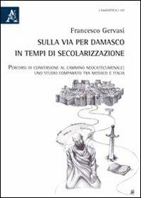 Sulla via per Damasco in tempi di secolarizzazione. Percorsi di conversione al cammino neocatecumenale. Uno studio comparso tra Messico e Itlia - Francesco Gervasi - copertina