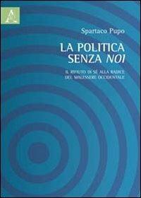 La politica senza noi. Il rifiuto di sè alla radice del malessere occidentale - Spartaco Pupo - copertina