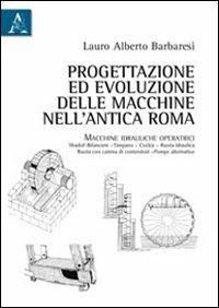 Progettazione ed evoluzione delle macchine nell'antica Roma. Macchine idrauliche operatrici - Lauro Alberto Barbaresi - copertina