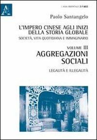 L' impero cinese agli inizi della storia globale. Società, vita quotidiana e immaginario. Vol. 3: Aggregazioni sociali. Legalità e illegalità. - Paolo Santangelo - copertina