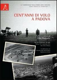 Cent'anni di volo a Padova. Atti del Convegno del volo (Padova, 18-19 settembre 2010) - Elisa Ruggiero,Achille Olivieri - copertina
