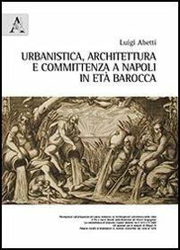 Urbanistica, architettura e committenza a Napoli in età barocca - Luigi Abetti - copertina