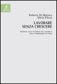 Lavorare senza crescere. Ricerche sulle politiche del lavoro e della formazione in Italia - Roberto Di Monaco,Silvia Pilutti - copertina