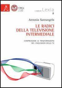 Le radici della televisione intermediale. Comprendere le trasformazioni del linguaggio della Tv - Antonio D. Santangelo - copertina