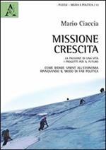 Missione crescita. La passione di una vita. I progetti per il futuro. Come ridare sprint all'economia rinnovando il modo di far politica